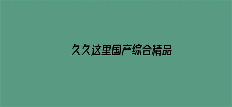 >久久这里国产综合精品横幅海报图